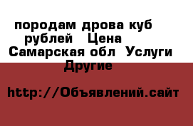 породам дрова куб 900 рублей › Цена ­ 900 - Самарская обл. Услуги » Другие   